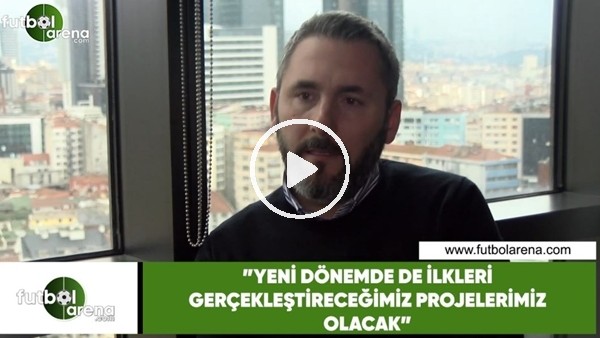 Arda Uysal: "Yeni dönemde de ilkleri gerçekleştireceğimiz projelerimiz olacak"