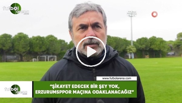 Aykut Kocaman: "Şikayet edecek bir şey yok, Erzurumspor maçına odaklanacağız"