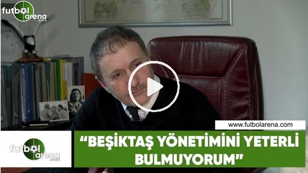 Hürser Tekinoktay: "Beşikaş yönetimini yeterli bulmuyorum"