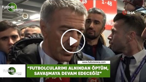 Ahmet Ağaoğlu: "Futbolcularımı alnından öptüm, savaşmaya devam edeceğiz"