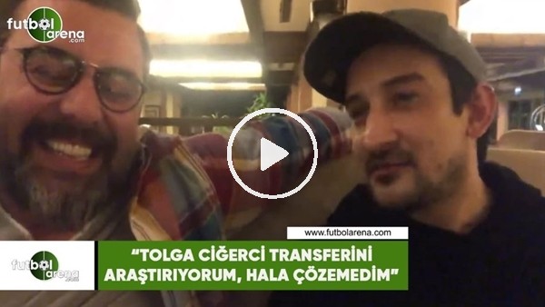 Serhat Akın: "Tolga Ciğerci transferini araştırıyorum, hala çözemedim"