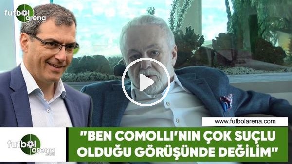 Ömer Üründül: "Ben Comolli'nin çok suçlu olduğu görüşünde değilim"