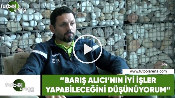 Erol Bulut: "Barış Alıcı'nın iyi işler yapabileceğini düşünüyorum"