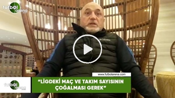 Hikmet Karaman: "Ligdeki maç ve takım sayısının çoğalması gerek"