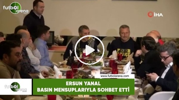 Ersun Yanal, basın mensuplarıyla sohbet etti