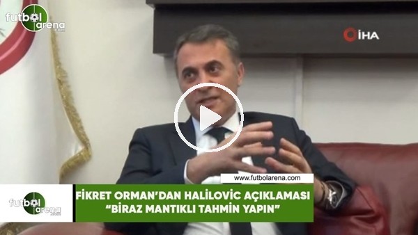 Fikret Orman'dan Halilovic açıklaması! "Biraz mantıklı tahmin yapın"