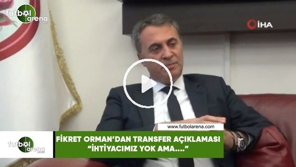 Fikret Orman'dan transfer açıklaması! "İhtiyacımız yok ama...."