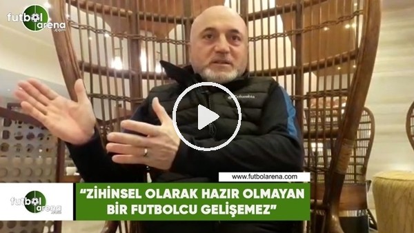 Hikmet Karaman: "Zihinsel olarak hazır olmayan bir futbolcu gelişemez"