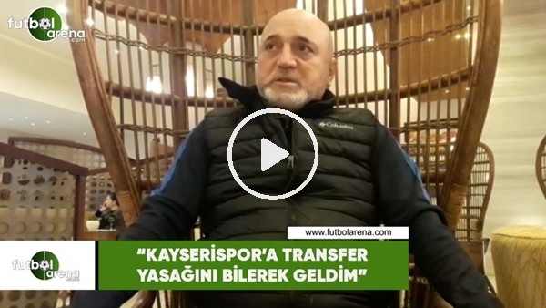 Hikmet Karaman: "Kayserispor'a transfer yasağını bilerek geldim"
