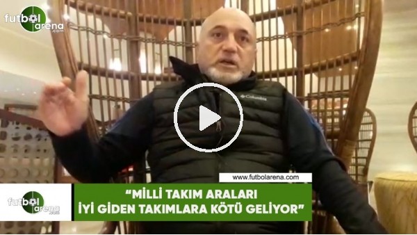 Hikmet Karaman 'Milli takım araları iyi giden takımlara kötü geliyor'