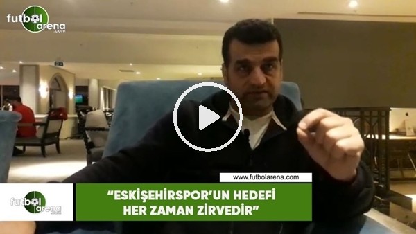 Ayhan Taşçı: "Eskişehirspor'ın hedefi her zaman zirvedir"