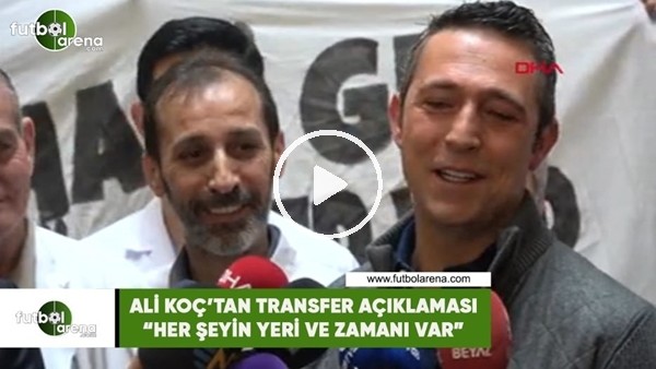 Ali Koç'tan transfer açıklamasI! "Her şeyin yeri ve zamanı var"