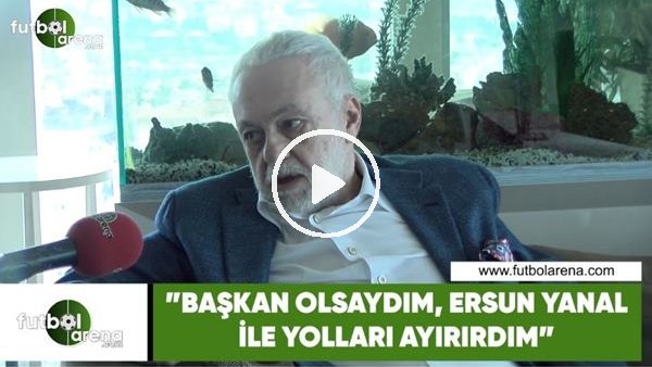 Ömer Üründül: "Başkan olsaydım, Ersun Yanal ile yolları ayırırdım"