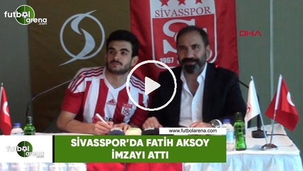 Sivasspor'da Fatih Aksoy imzayı attı