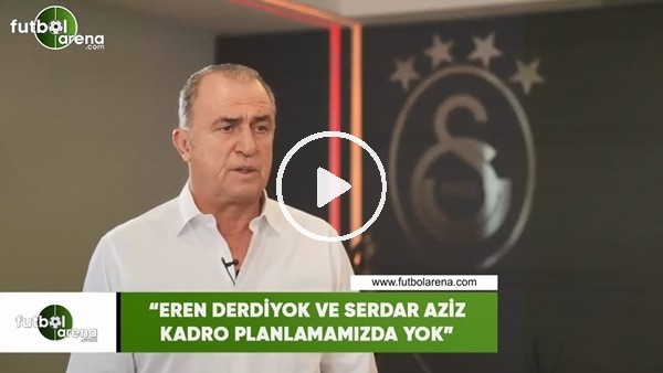 Fatih Terim: "Serdar Aziz ve Eren Derdiyok kadro planlamamızda yok"