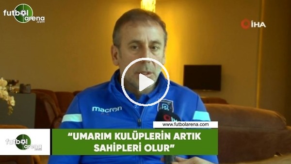 Abdullah Avcı: "Umarım kulüplerin artık sahipleri olur"