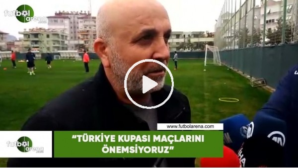 Hasan Çavuşoğlu: "Türkiye Kupası maçlarını önemsiyoruz"