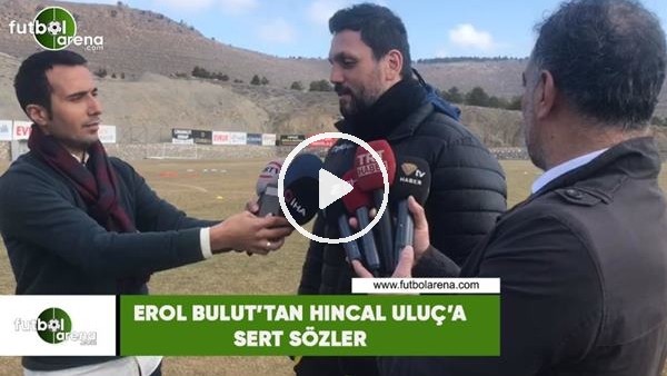 Erol Bulut'tan Hıncal Uluç'a sert sözler
