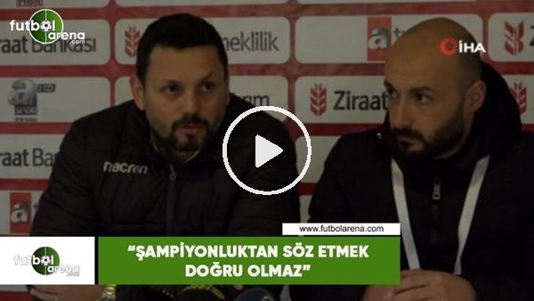 Erol Bulut: "Şampiyonluktan söz etmek doğru olmaz"