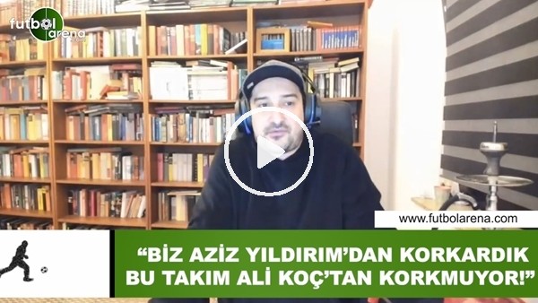 Serhat Akın: "Biz Aziz Yıldırım'dan korkardık, bu takım Ali Koç'tan korkmuyor!"