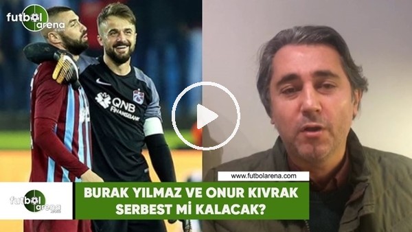 Burak Yılmaz ve Onur Kıvrak serbest mi kalacak?