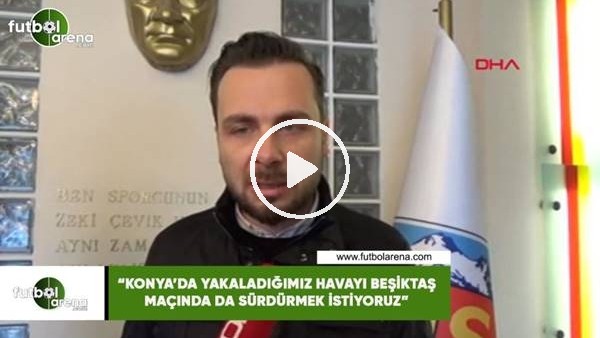 Orhan Taşçı: "Konya'da yakaladığımız havayı Beşiktaş maçında da sürdürmek istiyoruz"