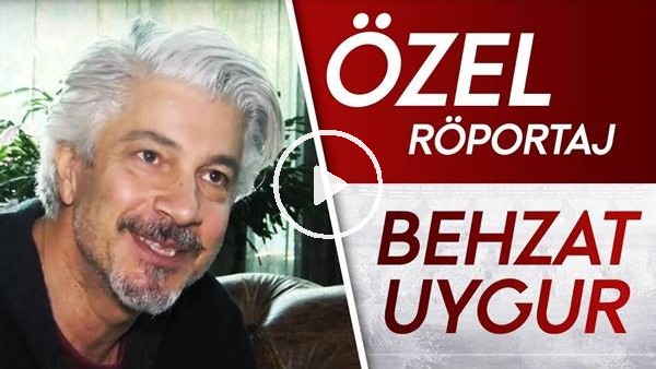 ÖZEL RÖPORTAJ | BEHZAT UYGUR