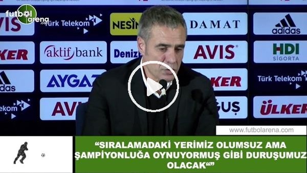 Ersun Yanal: "Sıralamadaki yerimiz olumsuz ama şampiyonluğa oynuyormuş gibi duruşumuz olacak"