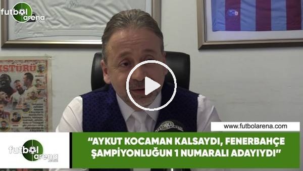 Zeki Uzundurukan: "Aykut Kocaman kalsaydı Fenerbahçe şampiyonluğun  1 numaralı adayıydı"