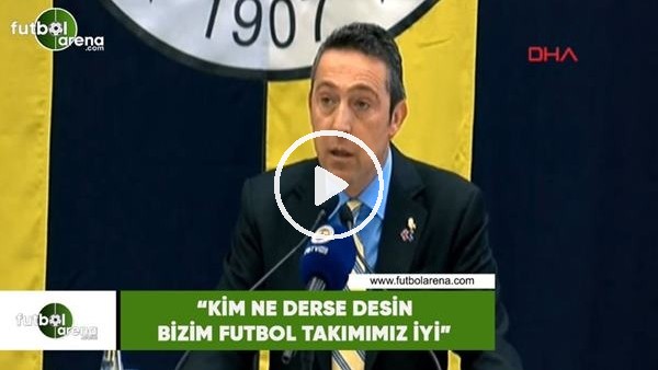 Ali Koç: "Kim ne derse desin bizim futbol takımımız iyi"