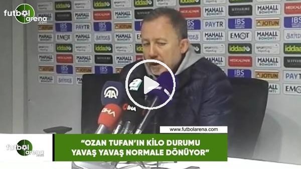 Sergen Yalçın: "Ozan Tufan'ın kilo durumu yavaş yavaş normale dönüyor"