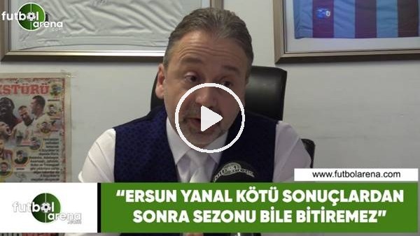 Zeki Uzundurukan: "Ersun Yanal kötü sonuçlardan sonra sezonu bile bitiremez"