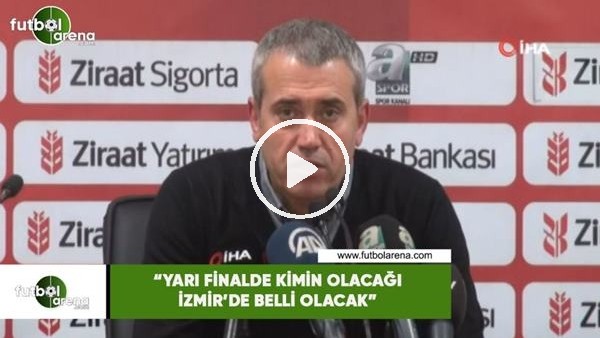 Kemal Özdeş: "Yarı finalde kimin olacağı İzmir'de belli olacak"