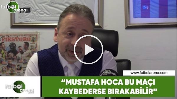 Zeki Uzundurukan: "Mustafa Hoca bu maçı kaybederse bırakabilir"