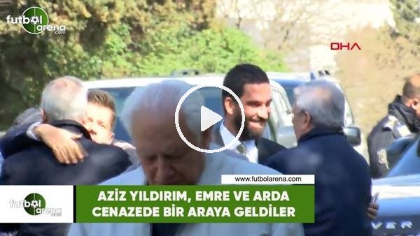 Aziz Yıldırım, Arda Turan ve Emre Belözoğlu cenazede bir araya geldiler