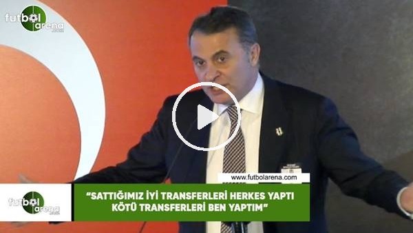 Fikret Orman: "Sattığımız iyi transferleri herkes yaptı kötü transferleri ben yaptım"