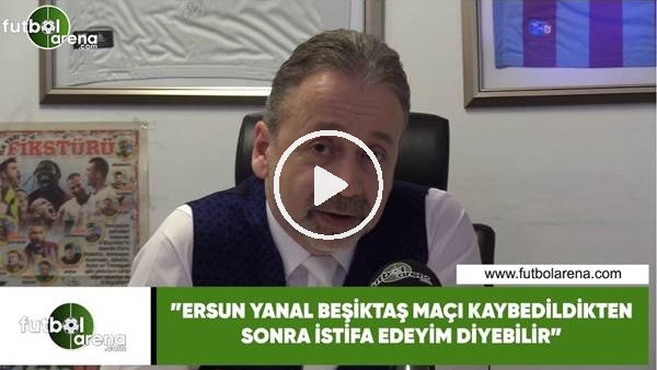 Zeki Uzundurukan: "Ersun Yanal, Beşiktaş'a kaybedildikten sonra istifa edeyim diyebilir"