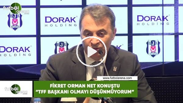 Fikret Orman net konuştu! "TFF Başkanı olmayıı düşünmüyorum"