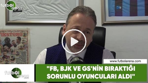Zeki Uzundurukan: "Fenerbahçe, Beşiktaş ve Galatasaray'ın bıraktığı sorunlu oyuncuları aldı"