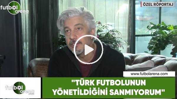 Behzat Uygur: "Türk futbolunun yönetildiğini sanmıyorum"