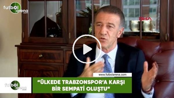 Ahmet Ağaoğlu: "Ülkede Trabzonspor'a karşı bir sempati oluştu"