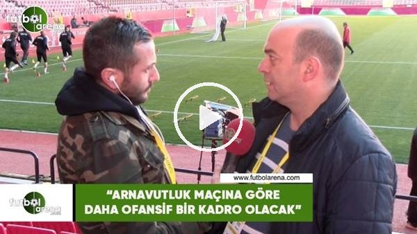 Çağdaş Sevinç: "Arnavutluk maçına göre daha ofansiz bir kadro olacak"