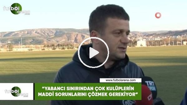 Hakan Keleş: "Yabancı sınırından çok kulüplerin maddi sorunlarını çözmek gerekiyor"