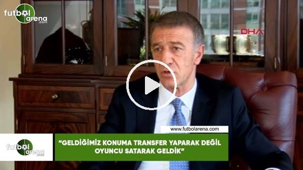 Ahmet Ağaoğlu: "Geldiğimi konuma transfer yaparak değil oyucnu satarak geldik"
