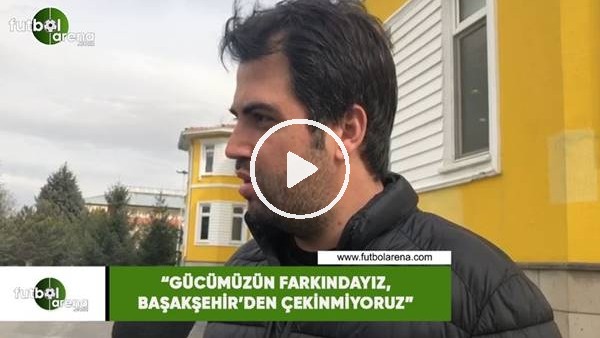 Erdem Kemaloğlu: "Gücümüzün farkındayız,  Başakşehir'den çekinmiyoruz"