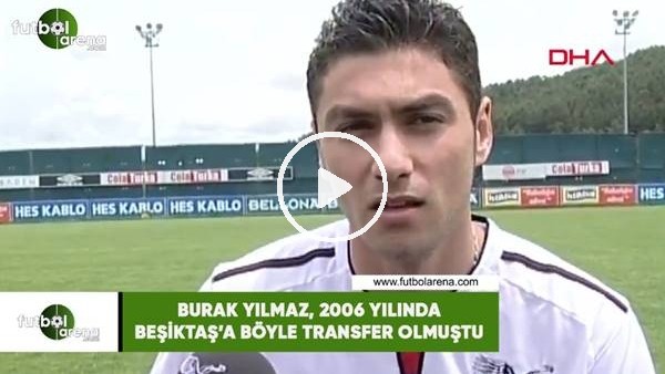 Burak Yılmaz, 2006 yılında Beşiktaş'a böyle transfer olmuştu