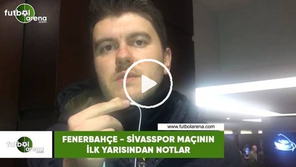 Fenerbahçe - Sivasspor maçının ilk yarısından notlar