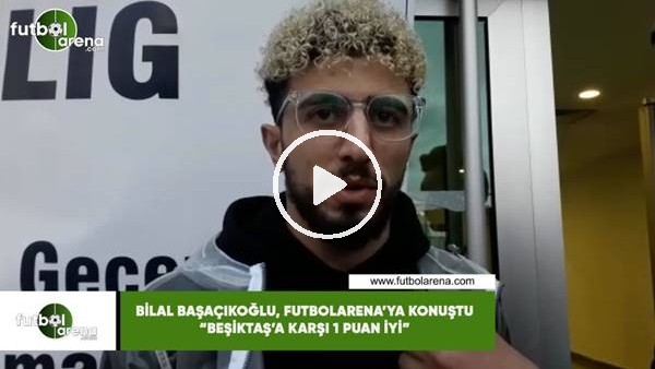 Bilal Başaçıkoğlu, FutbolArena'ya konuştu! "Beşiktaş'a karşı 1 puan iyi"