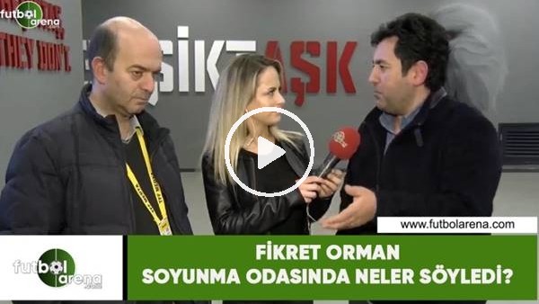 Fikret Orman soyunma odasında neler söyledi?
