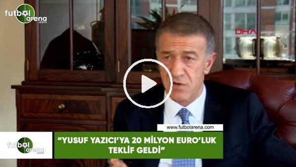 Ahmet Ağaoğlu: "Yusuf Yazıcı'ya 20 Milyon Euro'luk teklif geldi"